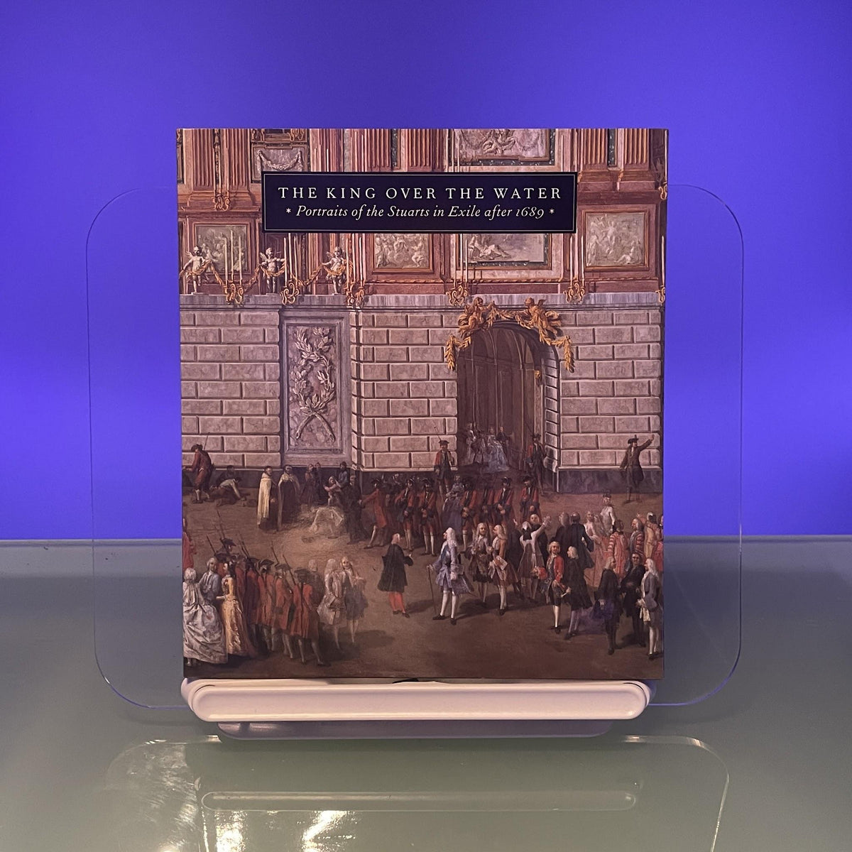 The King Over The Water: Portraits Of The Stuarts In Exile After 1689