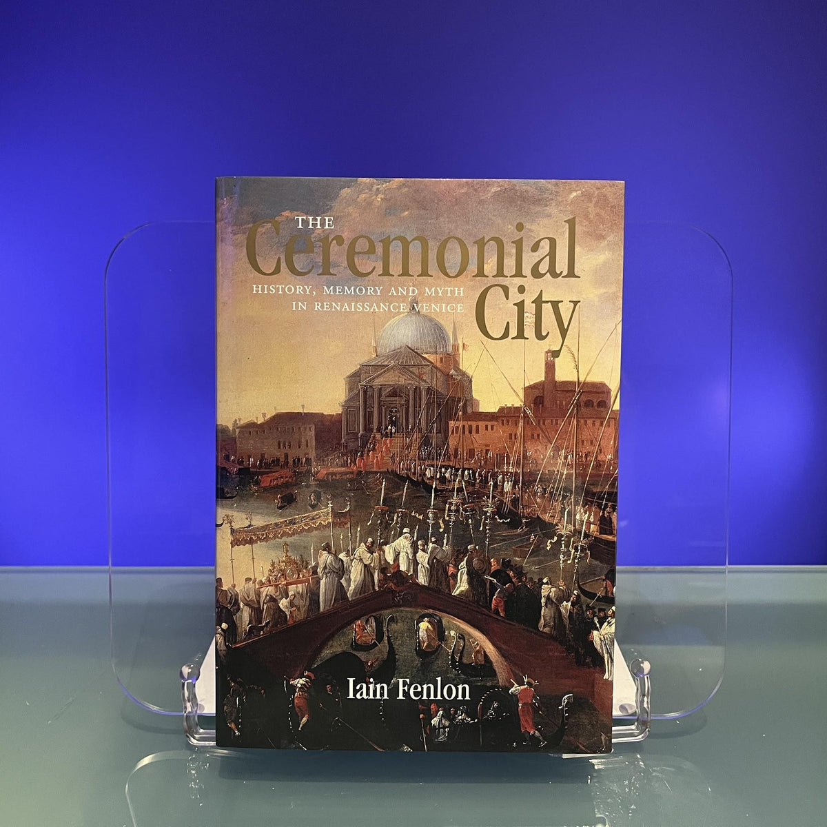 The Ceremonial City: History, Memory and Myth in Renaissance Venice