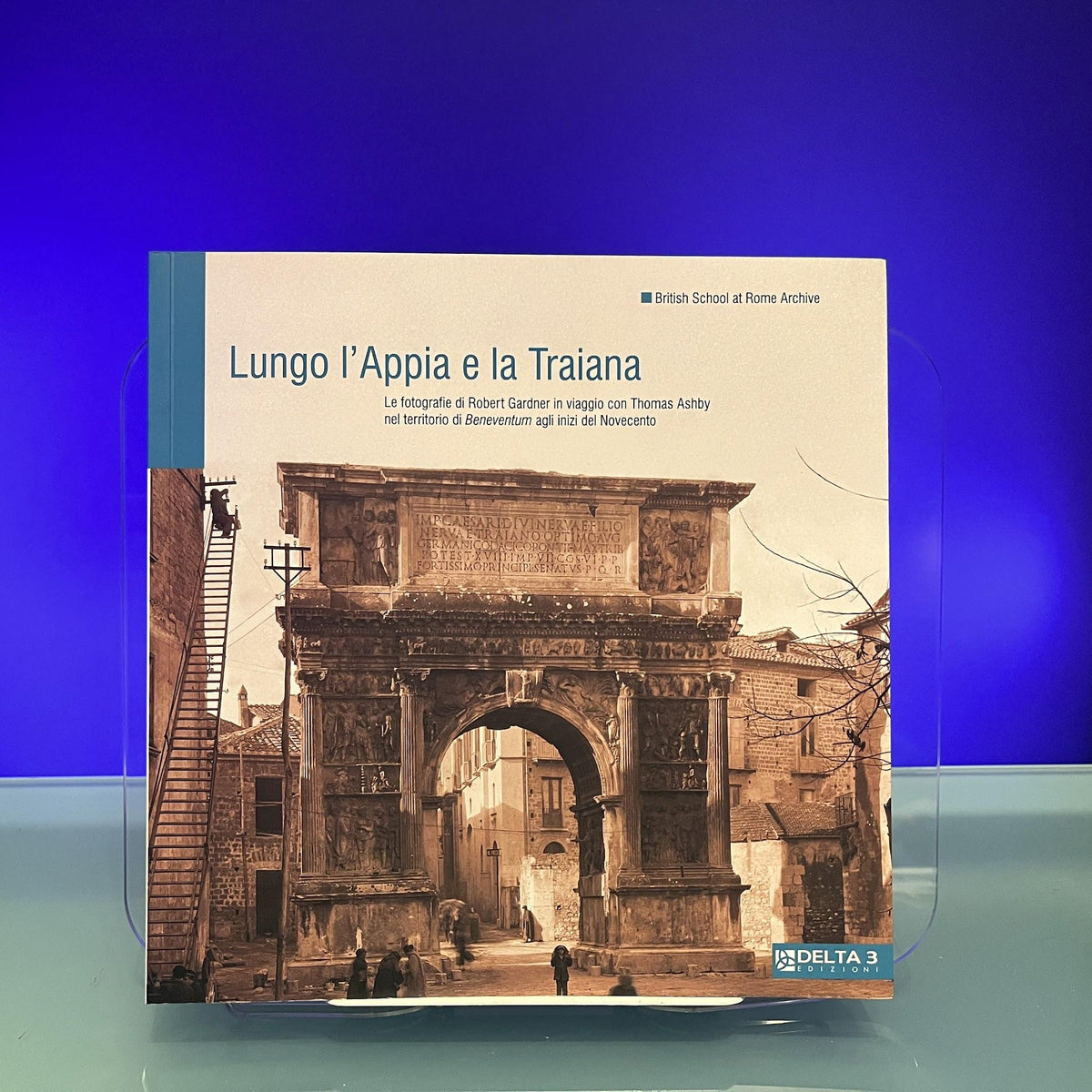 Lungo l'Appia e la Traiana : Thomas Ashby e Robert Gardner, le fotografie di due archeologi inglesi in viaggio nel territorio di Beneventum agli inizi del Novecento