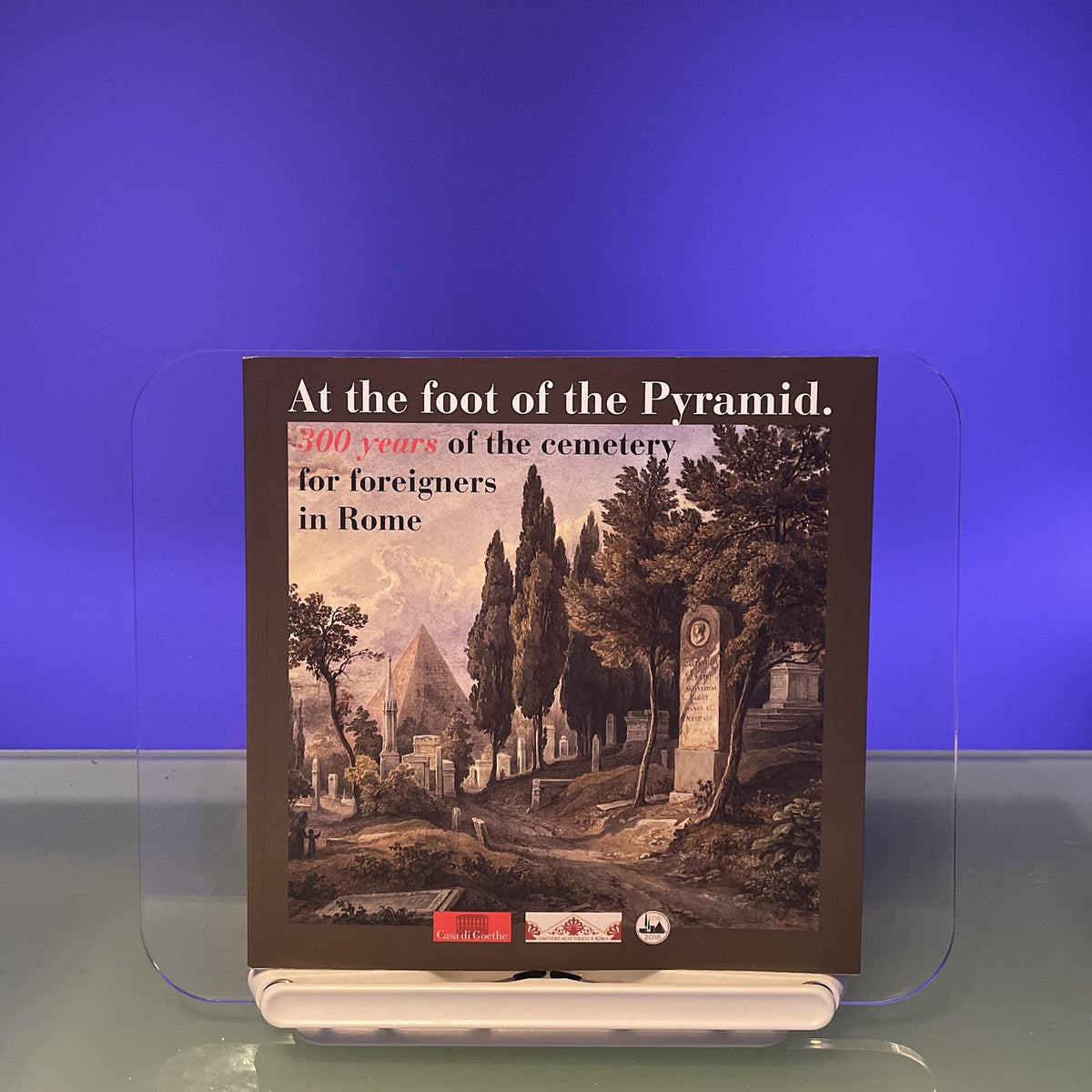 At the foot of the Pyramid : 300 years of the cemetery for foreigners in Rome : Eine Publikation der Casa di Goethe und des Cimitero Acattolico